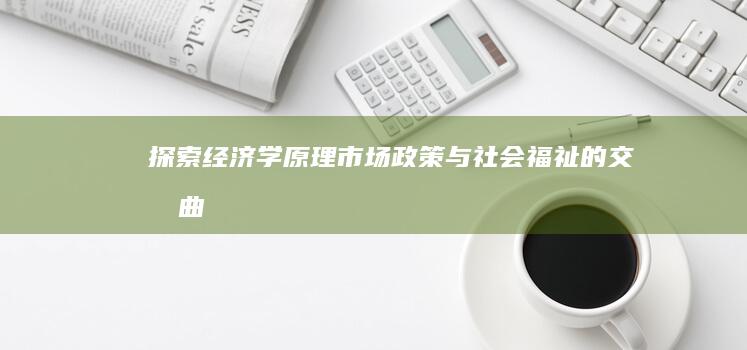 探索经济学原理：市场、政策与社会福祉的交响曲