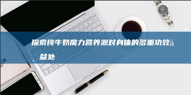 探索纯牛奶：魔力营养源对身体的多重功效与益处